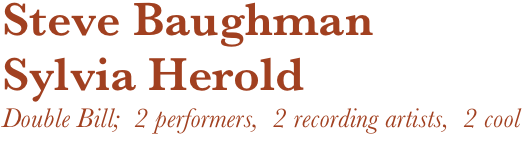 Steve Baughman
Sylvia Herold 
Double Bill;  2 performers,  2 recording artists,  2 cool